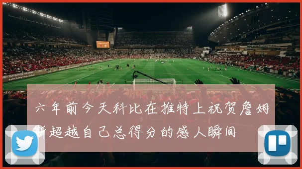 六年前今天科比在推特上祝贺詹姆斯超越自己总得分的感人瞬间