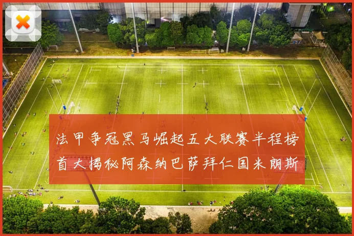 法甲争冠黑马崛起五大联赛半程榜首大揭秘阿森纳巴萨拜仁国米朗斯齐聚巅峰