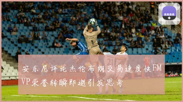 安东尼评论杰伦布朗交易速度快FMVP荣誉转瞬即逝引发思考