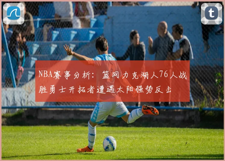 NBA赛事分析：篮网力克湖人76人战胜勇士开拓者遭遇太阳强势反击