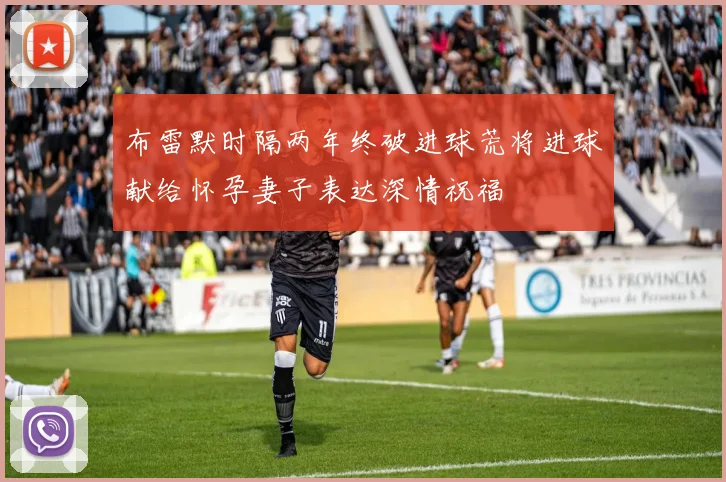 布雷默时隔两年终破进球荒将进球献给怀孕妻子表达深情祝福