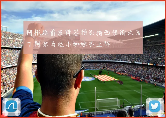 阿根廷首发阵容预测梅西领衔大马丁阿尔马达小蜘蛛齐上阵