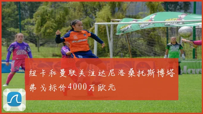 纽卡和曼联关注达尼洛桑托斯博塔弗戈标价4000万欧元