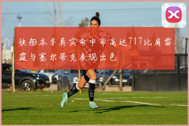 快船本季真实命中率高达717比肩雷霆与塞尔蒂克表现出色