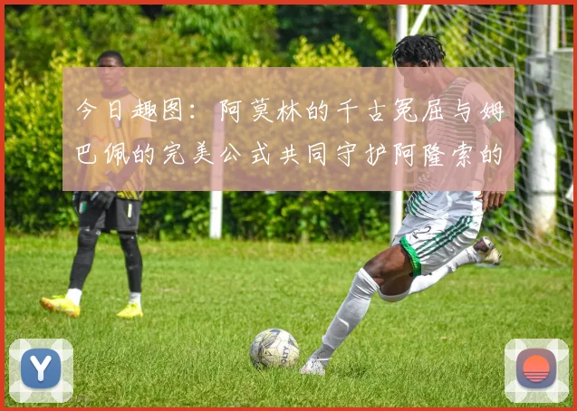 今日趣图：阿莫林的千古冤屈与姆巴佩的完美公式共同守护阿隆索的传奇故事