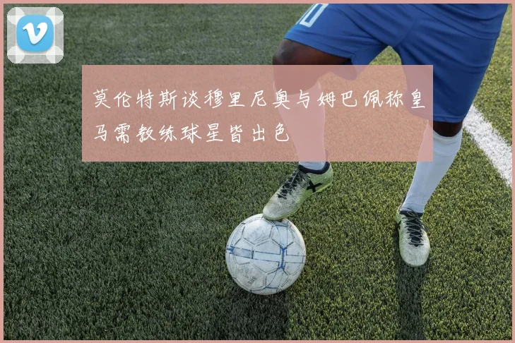 莫伦特斯谈穆里尼奥与姆巴佩称皇马需教练球星皆出色
