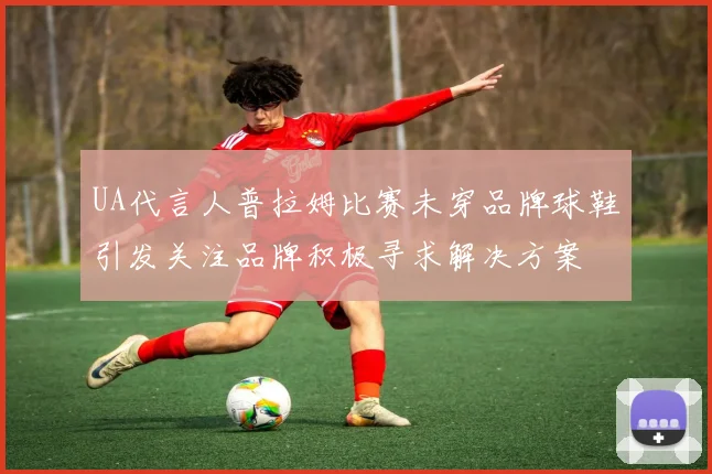 UA代言人普拉姆比赛未穿品牌球鞋引发关注品牌积极寻求解决方案
