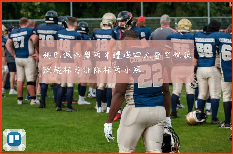 姆巴佩加盟两年遭遇四大皆空仅获欧超杯与洲际杯两小冠