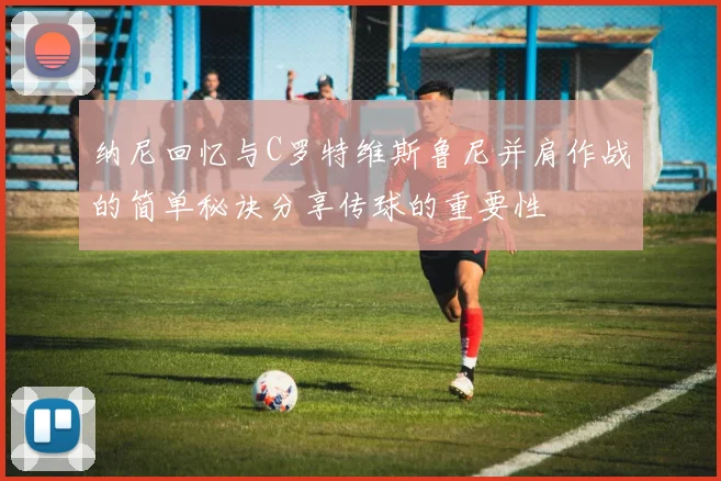 纳尼回忆与C罗特维斯鲁尼并肩作战的简单秘诀分享传球的重要性