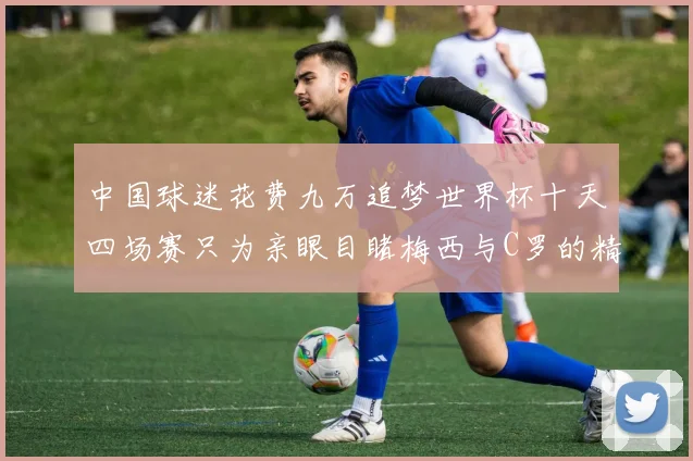中国球迷花费九万追梦世界杯十天四场赛只为亲眼目睹梅西与C罗的精彩对决