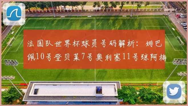 法国队世界杯球员号码解析：姆巴佩10号登贝莱7号奥利塞11号琼阿梅尼8号
