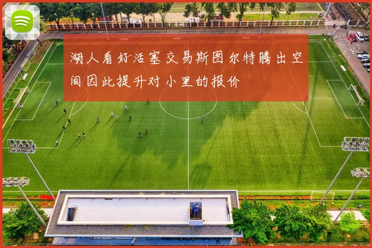 湖人看好活塞交易斯图尔特腾出空间因此提升对小里的报价