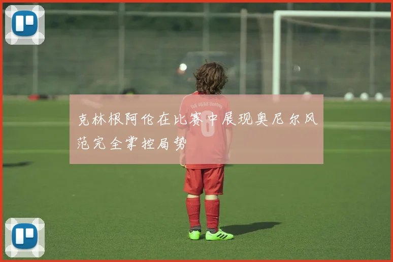 克林根阿伦在比赛中展现奥尼尔风范完全掌控局势