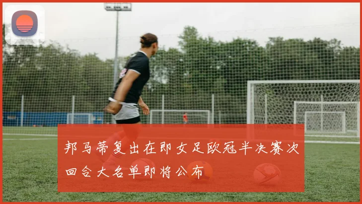 邦马蒂复出在即女足欧冠半决赛次回合大名单即将公布
