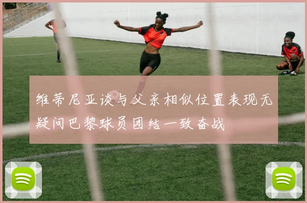 维蒂尼亚谈与父亲相似位置表现无疑问巴黎球员团结一致奋战