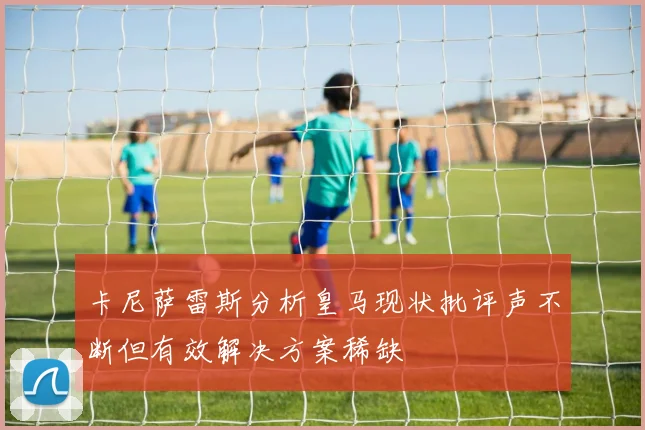 卡尼萨雷斯分析皇马现状批评声不断但有效解决方案稀缺