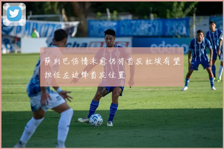 萨利巴伤情未愈仍将首发杜埃有望担任左边锋首发位置