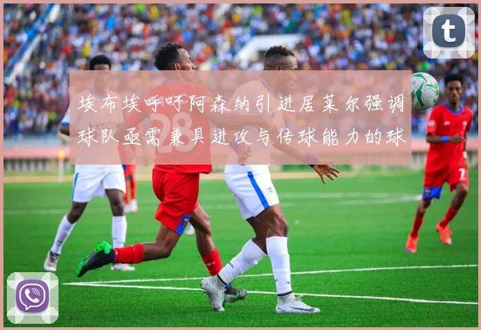 埃布埃呼吁阿森纳引进居莱尔强调球队亟需兼具进攻与传球能力的球员