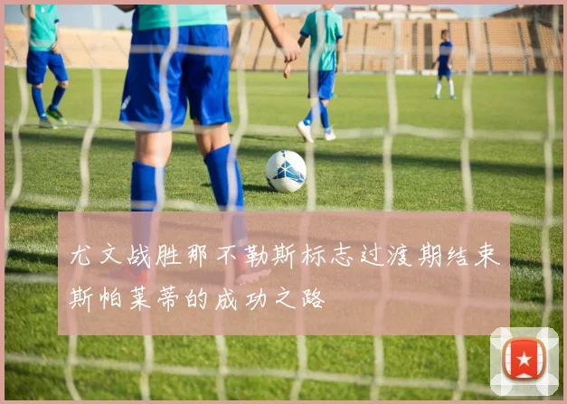 尤文战胜那不勒斯标志过渡期结束斯帕莱蒂的成功之路