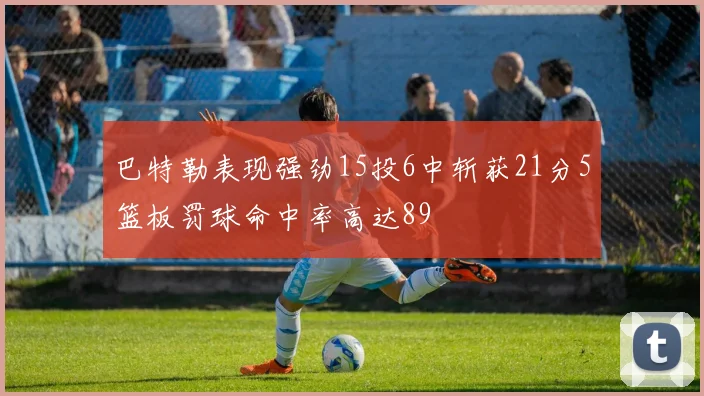 巴特勒表现强劲15投6中斩获21分5篮板罚球命中率高达89
