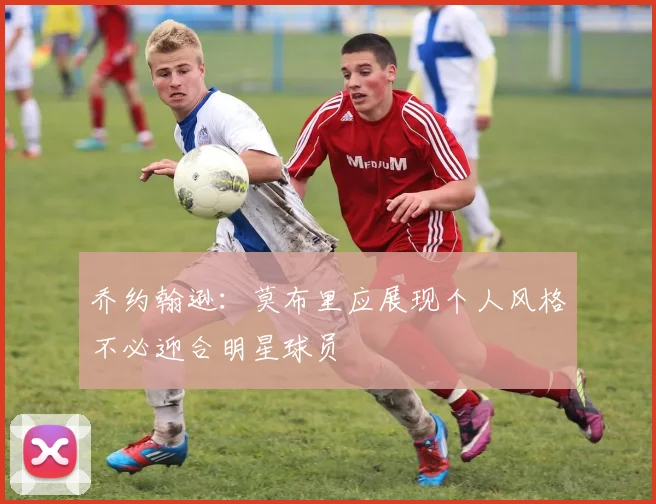 乔约翰逊：莫布里应展现个人风格不必迎合明星球员