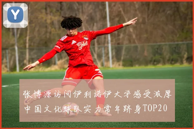 张博源访问伊利诺伊大学感受浓厚中国文化球队实力常年跻身TOP20