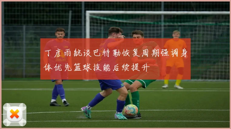 丁彦雨航谈巴特勒恢复周期强调身体优先篮球技能后续提升