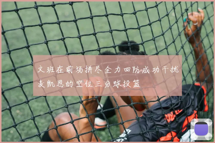 文班在前场拼尽全力回防成功干扰麦凯恩的空位三分球投篮